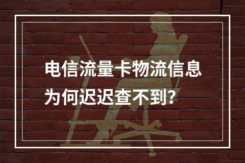 电信流量卡物流信息为何迟迟查不到？