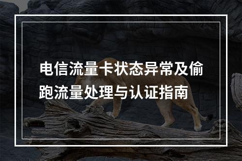 电信流量卡状态异常及偷跑流量处理与认证指南