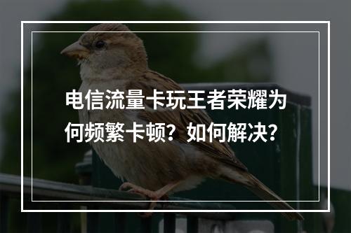 电信流量卡玩王者荣耀为何频繁卡顿？如何解决？