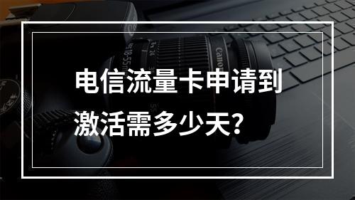电信流量卡申请到激活需多少天？
