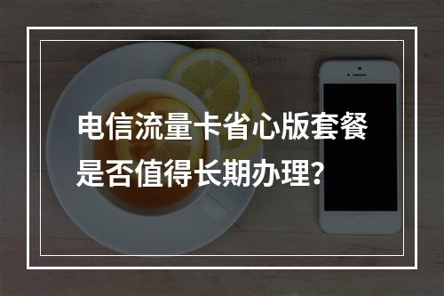 电信流量卡省心版套餐是否值得长期办理？