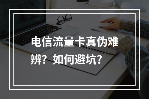 电信流量卡真伪难辨？如何避坑？