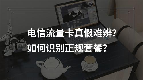 电信流量卡真假难辨？如何识别正规套餐？