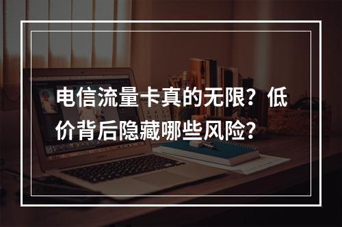 电信流量卡真的无限？低价背后隐藏哪些风险？