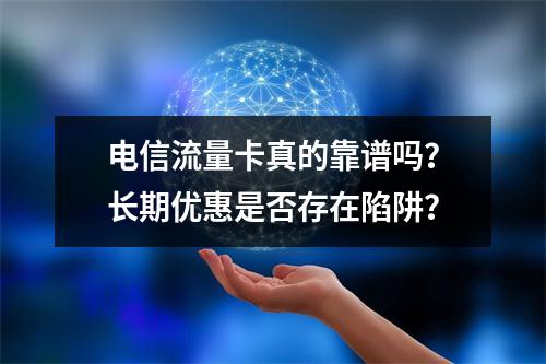 电信流量卡真的靠谱吗？长期优惠是否存在陷阱？