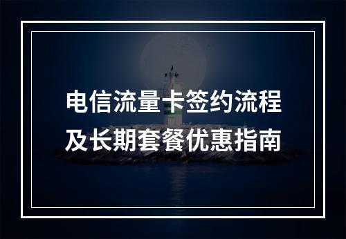电信流量卡签约流程及长期套餐优惠指南