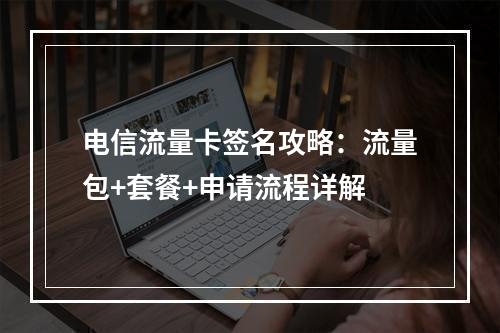 电信流量卡签名攻略：流量包+套餐+申请流程详解