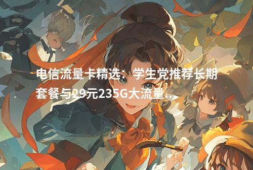 电信流量卡精选：学生党推荐长期套餐与29元235G大流量攻略