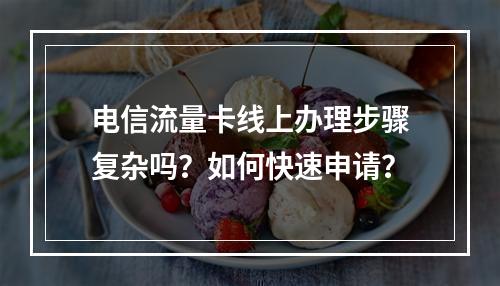 电信流量卡线上办理步骤复杂吗？如何快速申请？