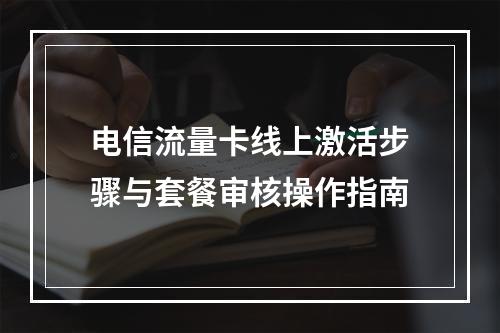 电信流量卡线上激活步骤与套餐审核操作指南