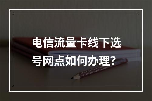 电信流量卡线下选号网点如何办理？