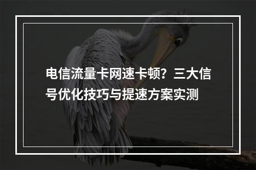 电信流量卡网速卡顿？三大信号优化技巧与提速方案实测