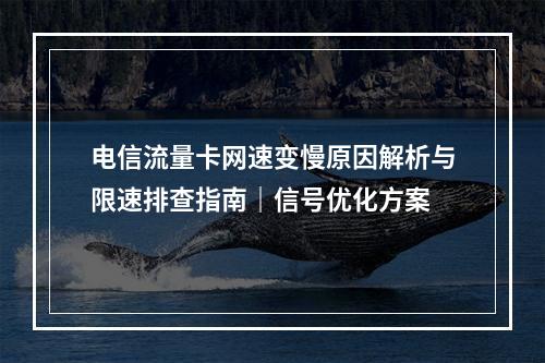 电信流量卡网速变慢原因解析与限速排查指南｜信号优化方案