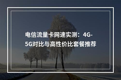 电信流量卡网速实测：4G-5G对比与高性价比套餐推荐