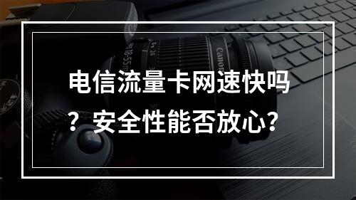 电信流量卡网速快吗？安全性能否放心？
