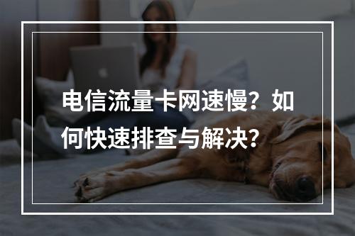 电信流量卡网速慢？如何快速排查与解决？