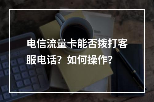 电信流量卡能否拨打客服电话？如何操作？