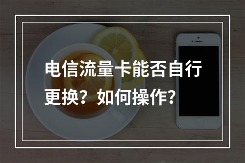 电信流量卡能否自行更换？如何操作？