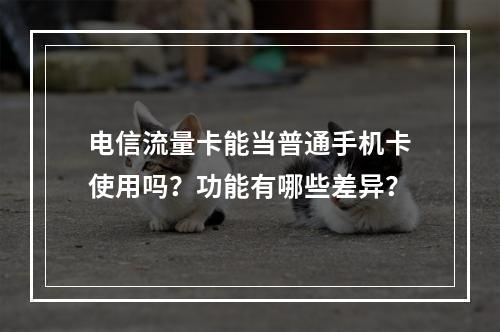 电信流量卡能当普通手机卡使用吗？功能有哪些差异？
