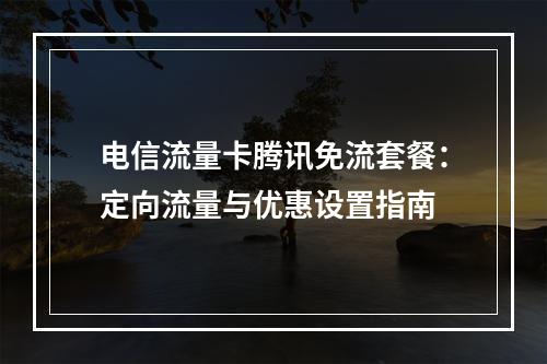 电信流量卡腾讯免流套餐：定向流量与优惠设置指南