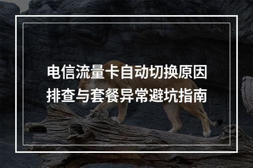 电信流量卡自动切换原因排查与套餐异常避坑指南
