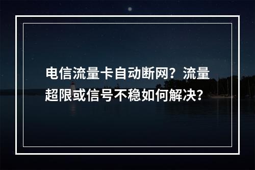 电信流量卡自动断网？流量超限或信号不稳如何解决？