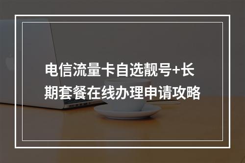 电信流量卡自选靓号+长期套餐在线办理申请攻略