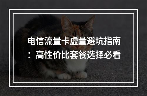 电信流量卡虚量避坑指南：高性价比套餐选择必看