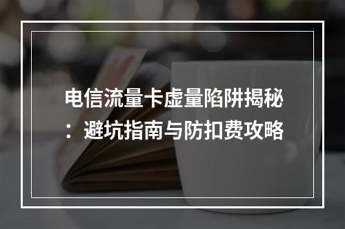 电信流量卡虚量陷阱揭秘：避坑指南与防扣费攻略