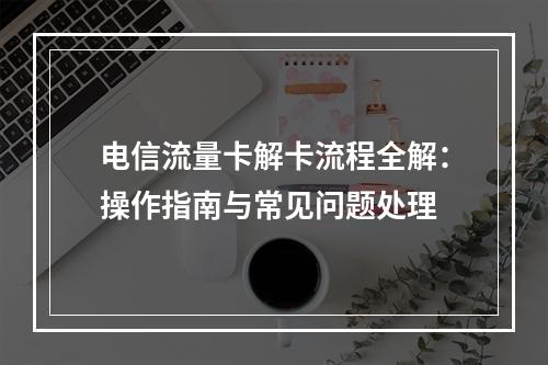 电信流量卡解卡流程全解：操作指南与常见问题处理