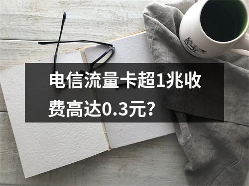 电信流量卡超1兆收费高达0.3元？