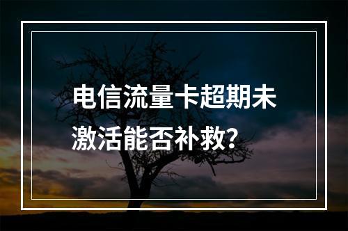 电信流量卡超期未激活能否补救？