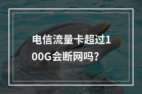 电信流量卡超过100G会断网吗？