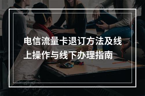 电信流量卡退订方法及线上操作与线下办理指南