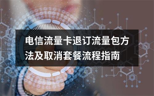 电信流量卡退订流量包方法及取消套餐流程指南