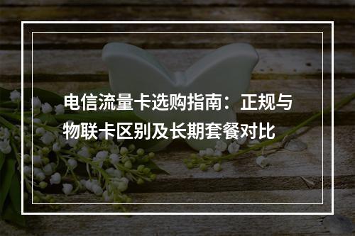 电信流量卡选购指南：正规与物联卡区别及长期套餐对比