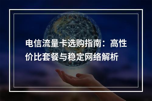 电信流量卡选购指南：高性价比套餐与稳定网络解析