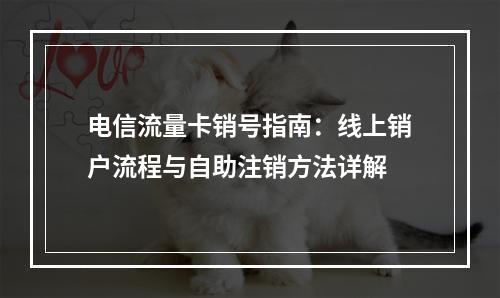 电信流量卡销号指南：线上销户流程与自助注销方法详解