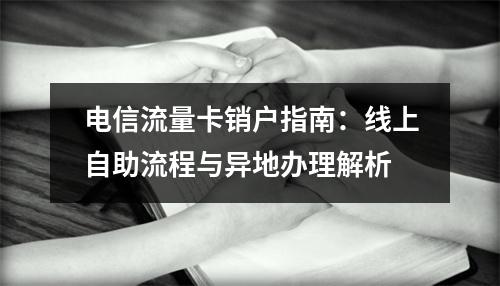 电信流量卡销户指南：线上自助流程与异地办理解析
