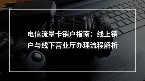 电信流量卡销户指南：线上销户与线下营业厅办理流程解析