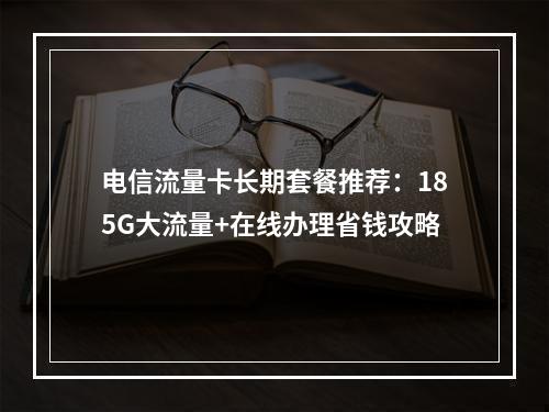 电信流量卡长期套餐推荐：185G大流量+在线办理省钱攻略