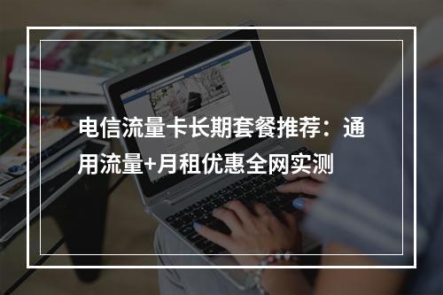 电信流量卡长期套餐推荐：通用流量+月租优惠全网实测
