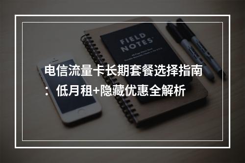 电信流量卡长期套餐选择指南：低月租+隐藏优惠全解析
