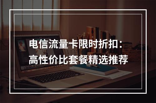 电信流量卡限时折扣：高性价比套餐精选推荐