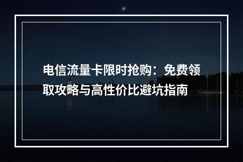 电信流量卡限时抢购：免费领取攻略与高性价比避坑指南