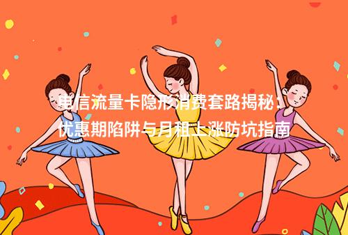 电信流量卡隐形消费套路揭秘：优惠期陷阱与月租上涨防坑指南