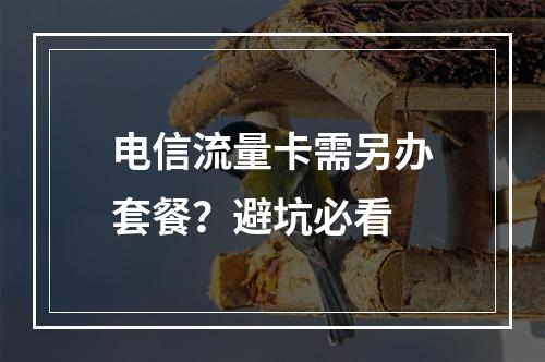 电信流量卡需另办套餐？避坑必看