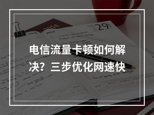电信流量卡顿如何解决？三步优化网速快
