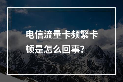 电信流量卡频繁卡顿是怎么回事？