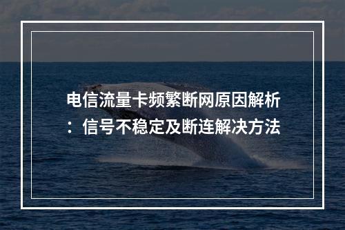 电信流量卡频繁断网原因解析：信号不稳定及断连解决方法